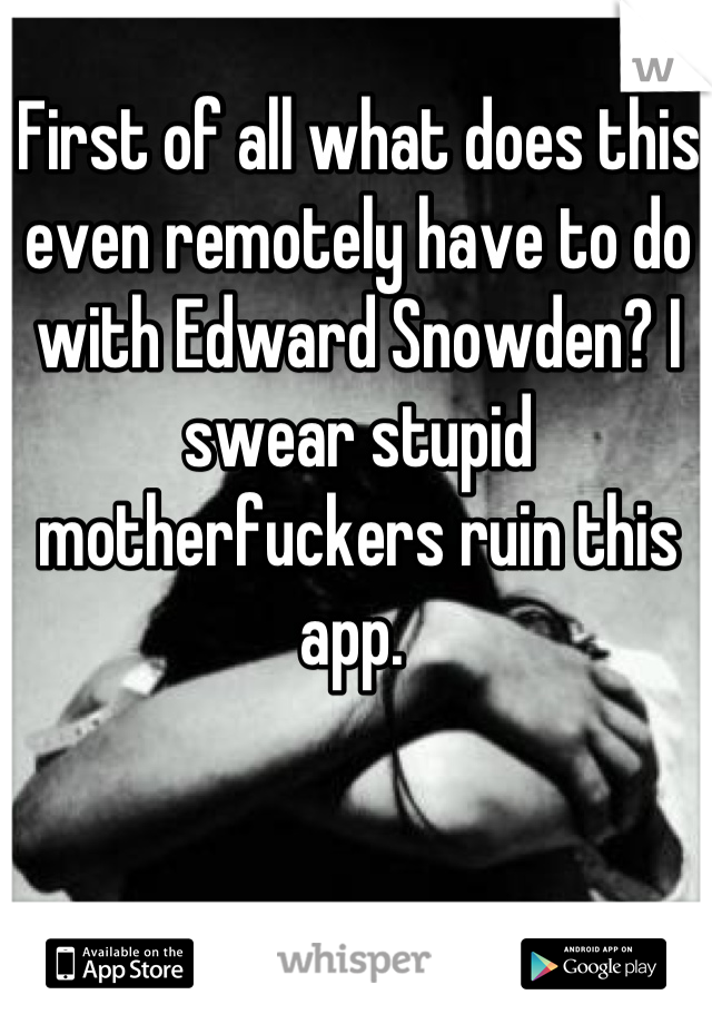 First of all what does this even remotely have to do with Edward Snowden? I swear stupid motherfuckers ruin this app. 
