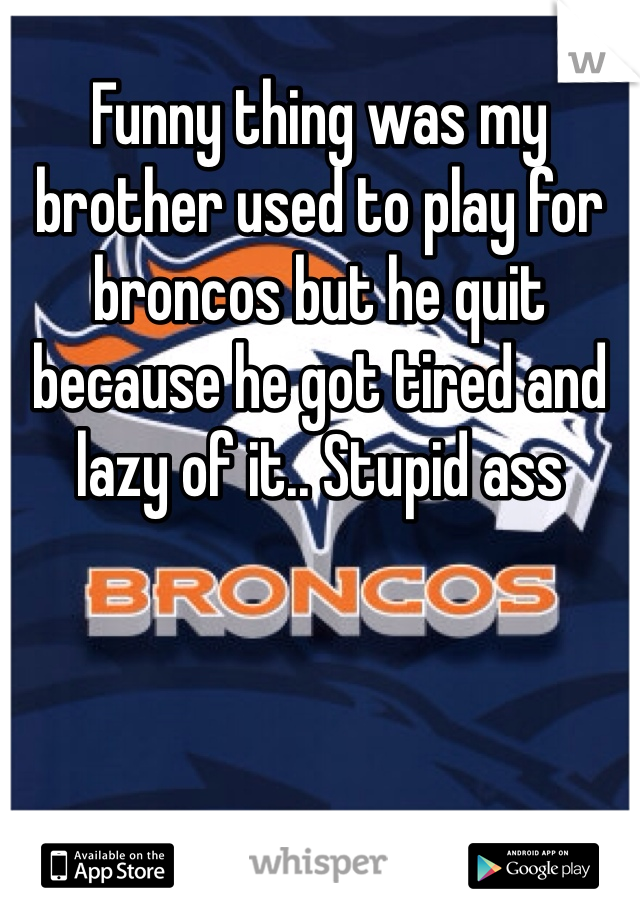 Funny thing was my brother used to play for broncos but he quit because he got tired and lazy of it.. Stupid ass