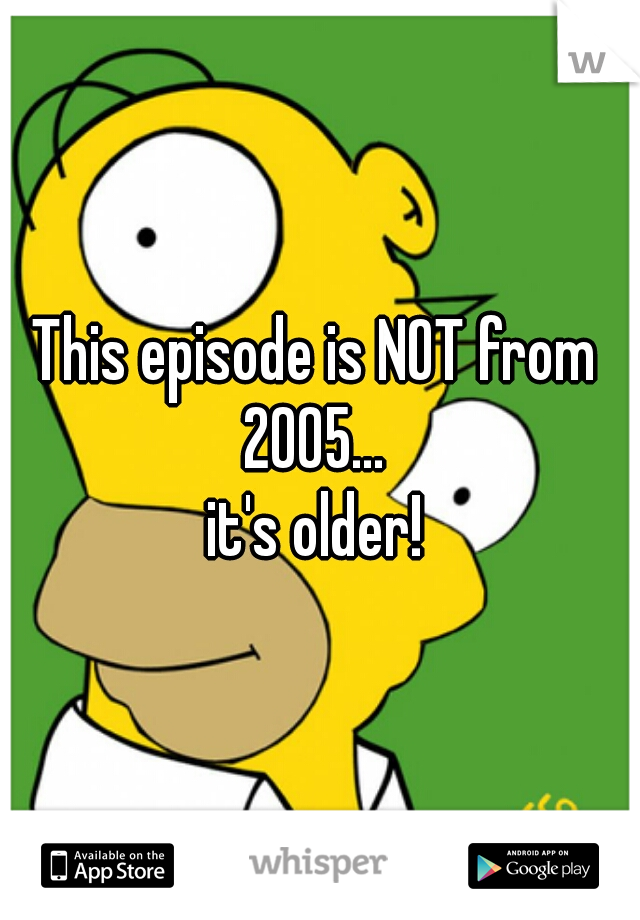 This episode is NOT from 2005... 
it's older!