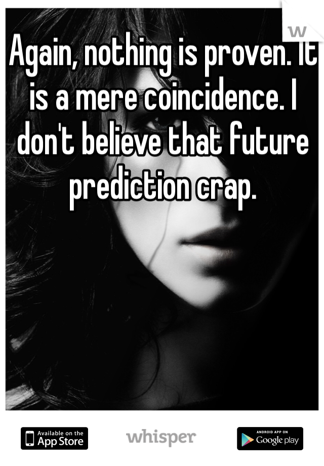 Again, nothing is proven. It is a mere coincidence. I don't believe that future prediction crap.