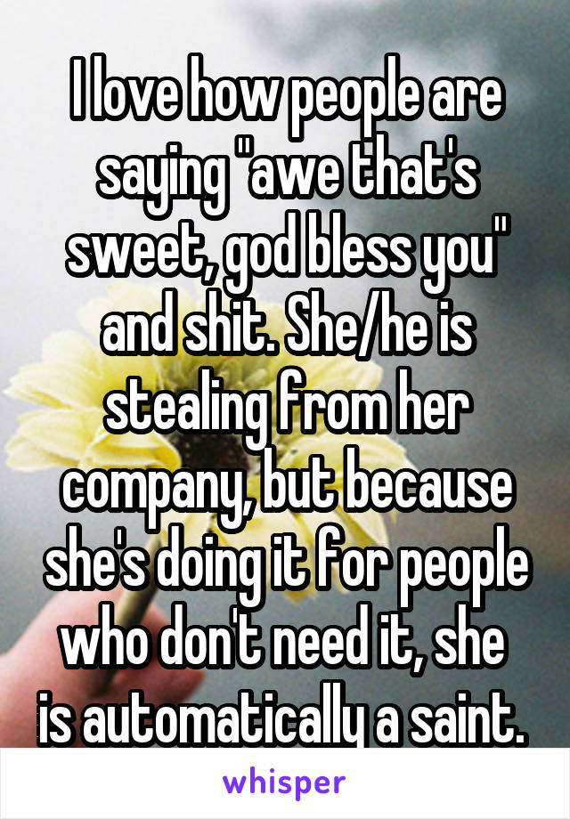 I love how people are saying "awe that's sweet, god bless you" and shit. She/he is stealing from her company, but because she's doing it for people who don't need it, she  is automatically a saint. 