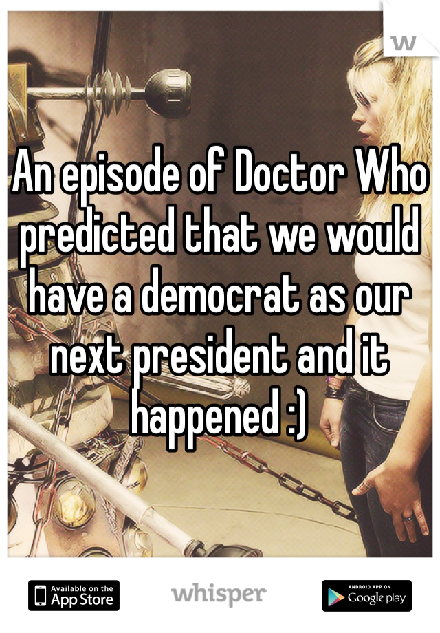 An episode of Doctor Who predicted that we would have a democrat as our next president and it happened :)