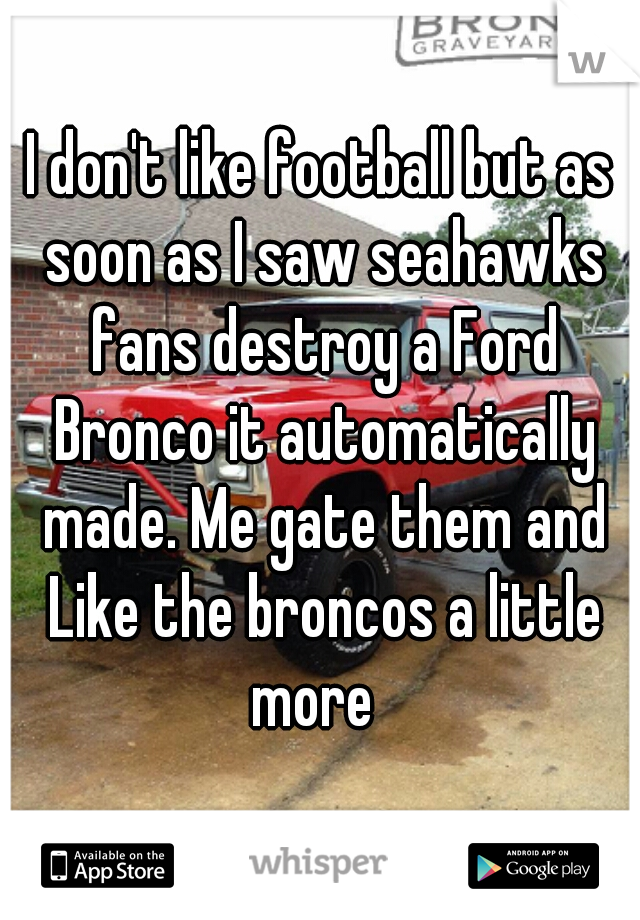 I don't like football but as soon as I saw seahawks fans destroy a Ford Bronco it automatically made. Me gate them and Like the broncos a little more  