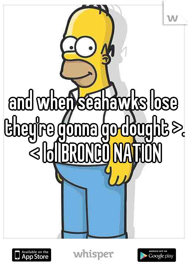 and when seahawks lose they're gonna go dought >. < lol BRONCO NATION
