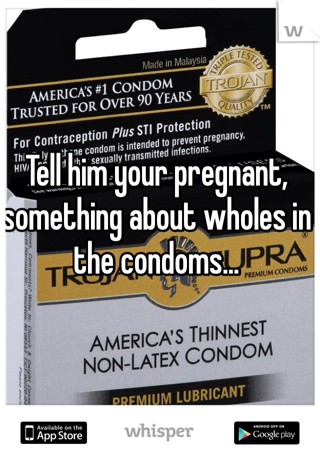 Tell him your pregnant, something about wholes in the condoms...