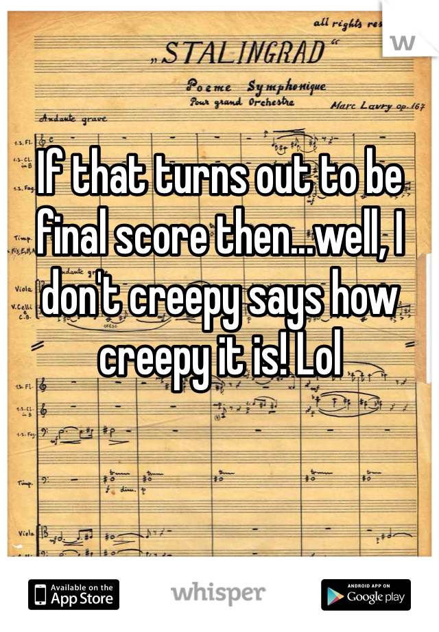 If that turns out to be final score then...well, I don't creepy says how creepy it is! Lol