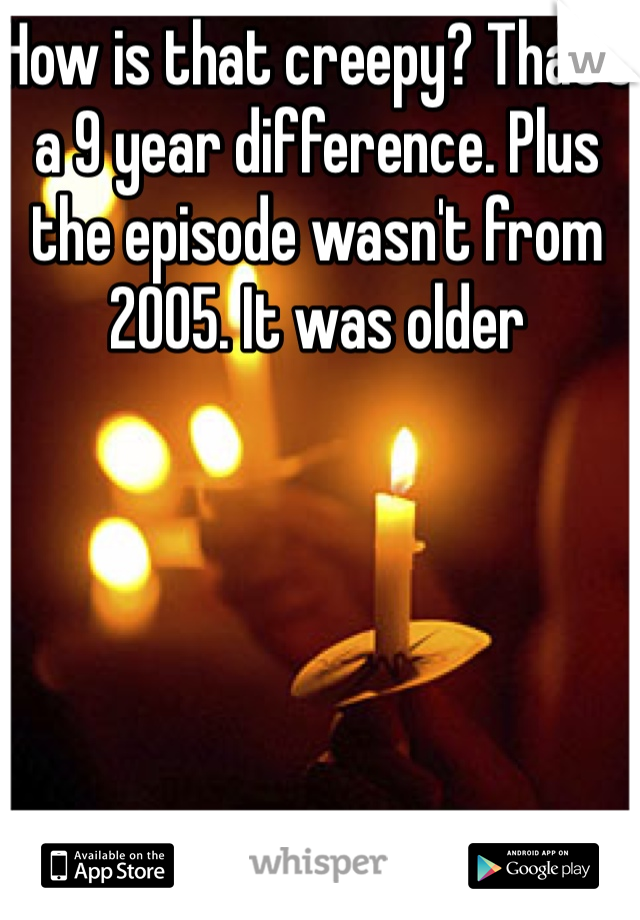 How is that creepy? That's a 9 year difference. Plus the episode wasn't from 2005. It was older