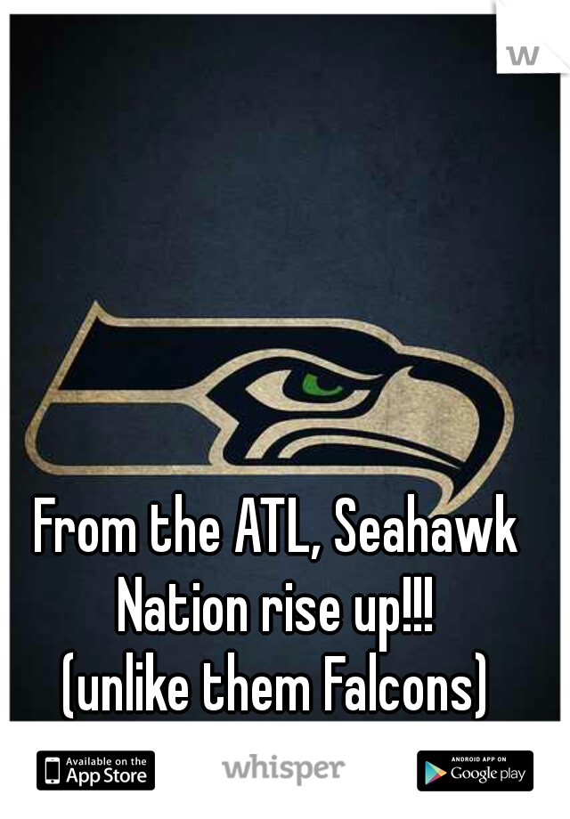 From the ATL, Seahawk Nation rise up!!! 
(unlike them Falcons)