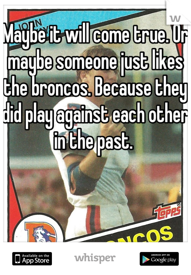 Maybe it will come true. Or maybe someone just likes the broncos. Because they did play against each other in the past. 
