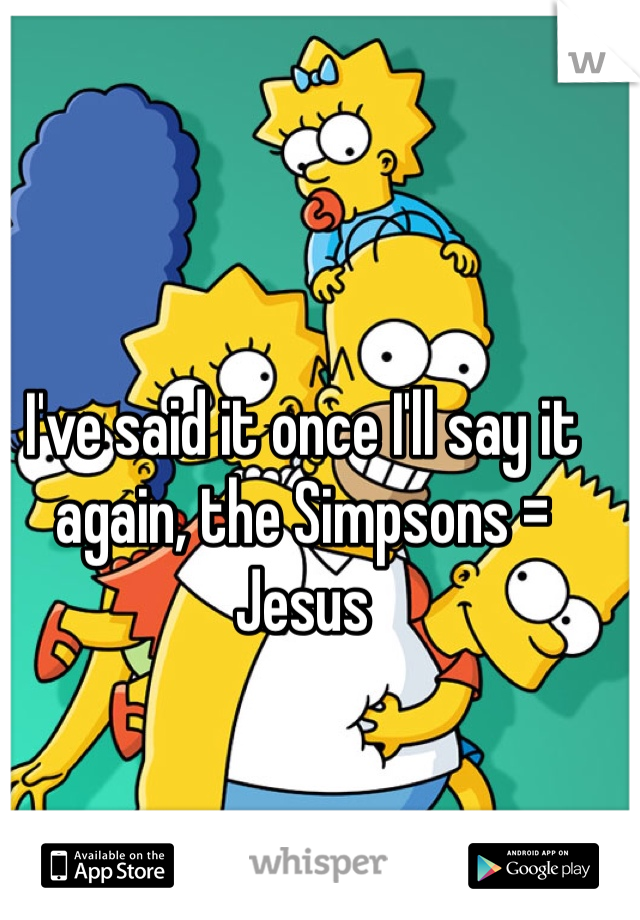 I've said it once I'll say it again, the Simpsons = Jesus 