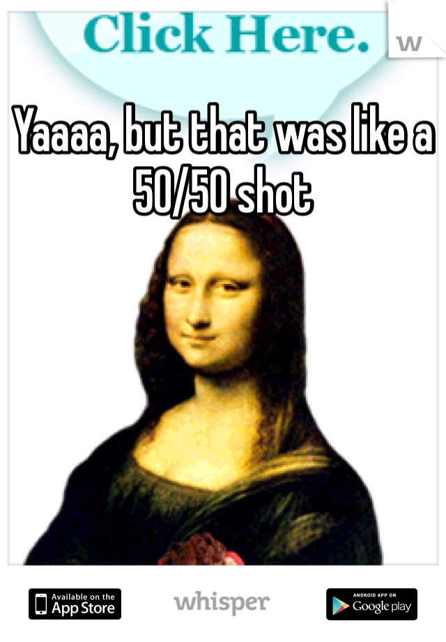 Yaaaa, but that was like a 50/50 shot