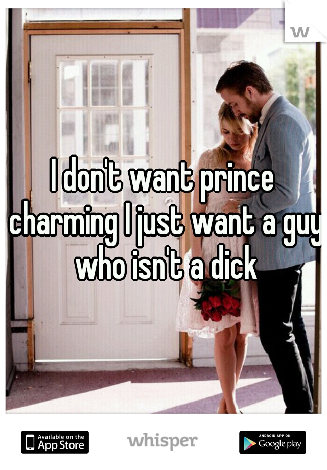 I don't want prince charming I just want a guy who isn't a dick