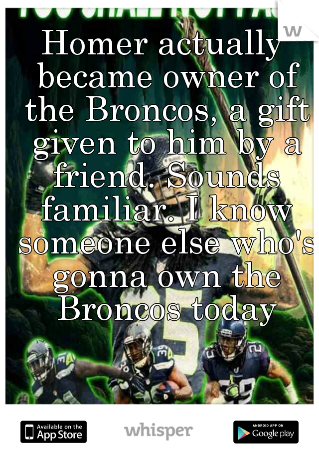 Homer actually became owner of the Broncos, a gift given to him by a friend. Sounds familiar. I know someone else who's gonna own the Broncos today