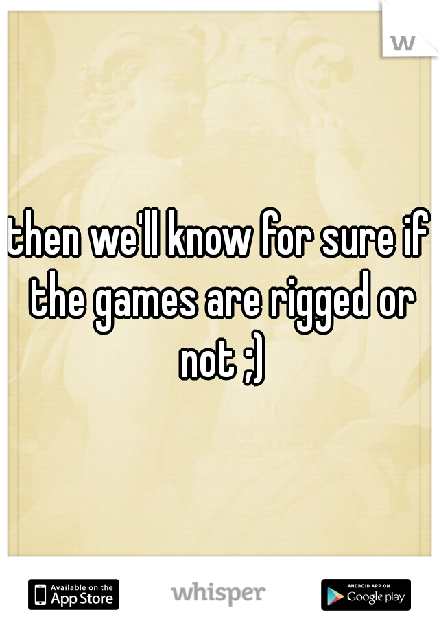 then we'll know for sure if the games are rigged or not ;)