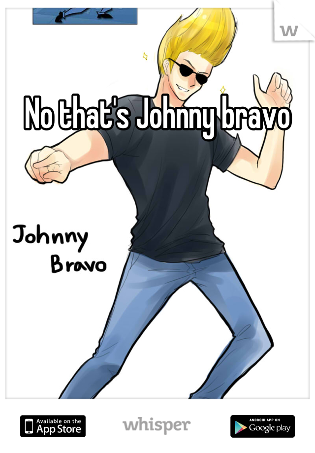 No that's Johnny bravo