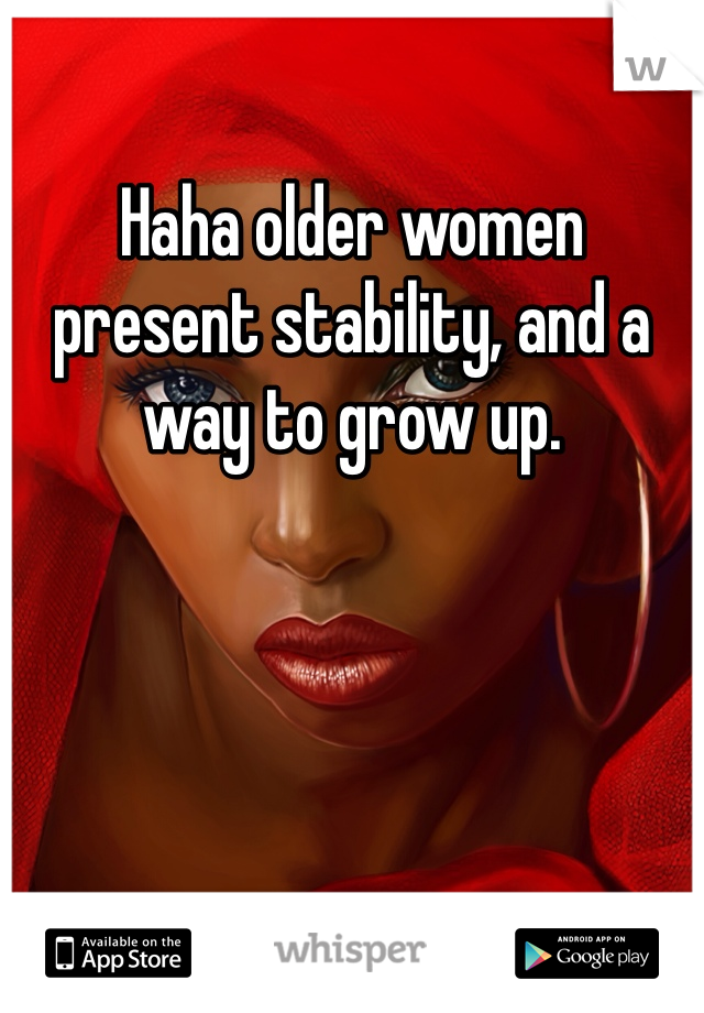 Haha older women present stability, and a way to grow up. 