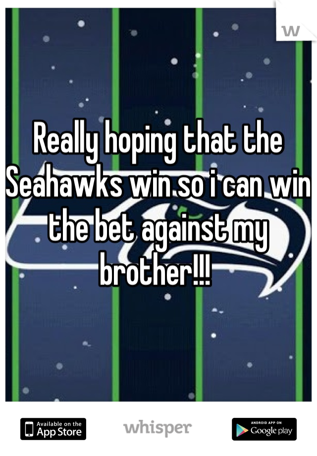 Really hoping that the Seahawks win so i can win the bet against my brother!!! 