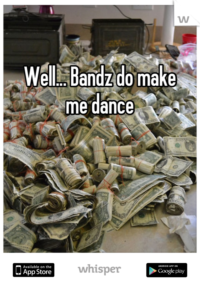 Well... Bandz do make
me dance