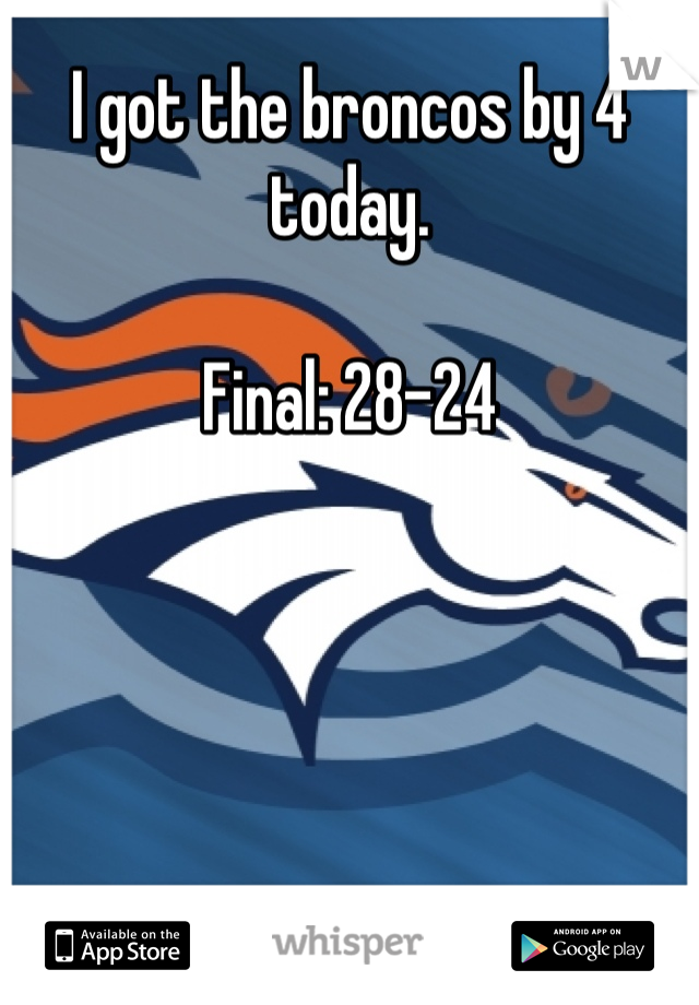 I got the broncos by 4 today. 

Final: 28-24