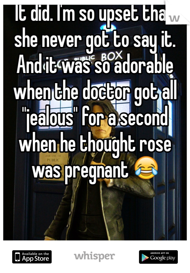 It did. I'm so upset that she never got to say it. And it was so adorable when the doctor got all "jealous" for a second when he thought rose was pregnant 😂