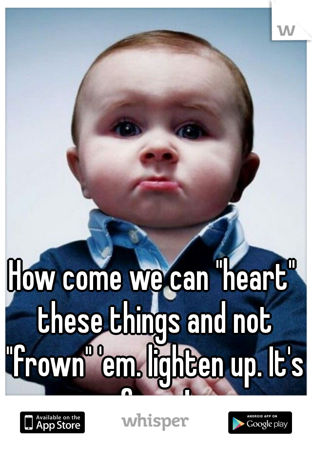 How come we can "heart" these things and not "frown" 'em. lighten up. It's funny!