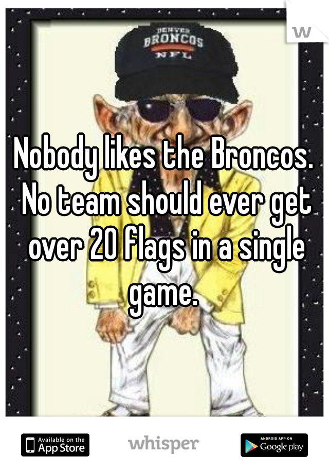 Nobody likes the Broncos. No team should ever get over 20 flags in a single game. 