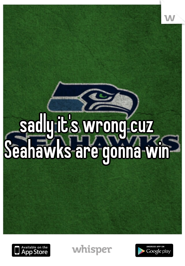 sadly it's wrong cuz Seahawks are gonna win 