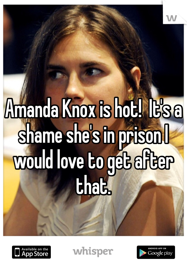 Amanda Knox is hot!  It's a shame she's in prison I would love to get after that. 