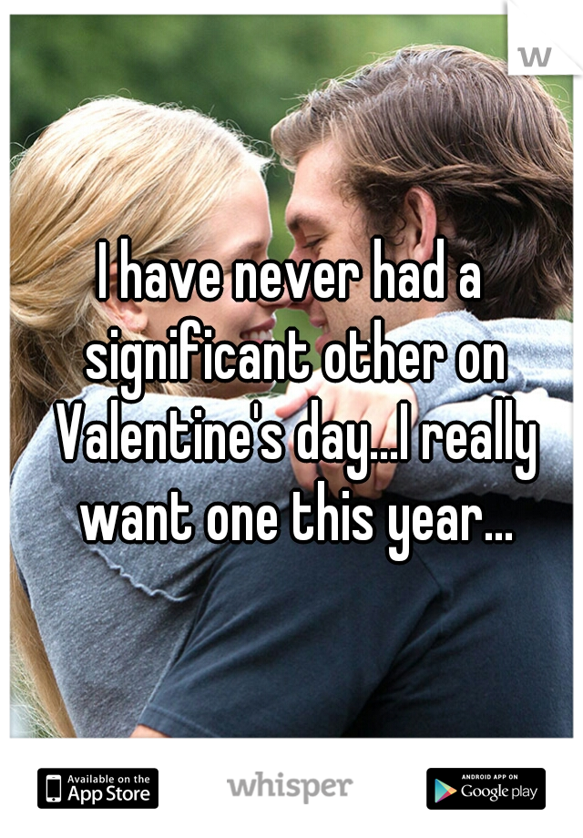 I have never had a significant other on Valentine's day...I really want one this year...