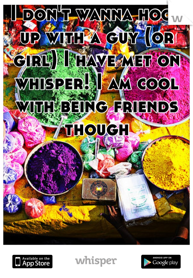 I don't wanna hook up with a guy (or girl) I have met on whisper! I am cool with being friends though