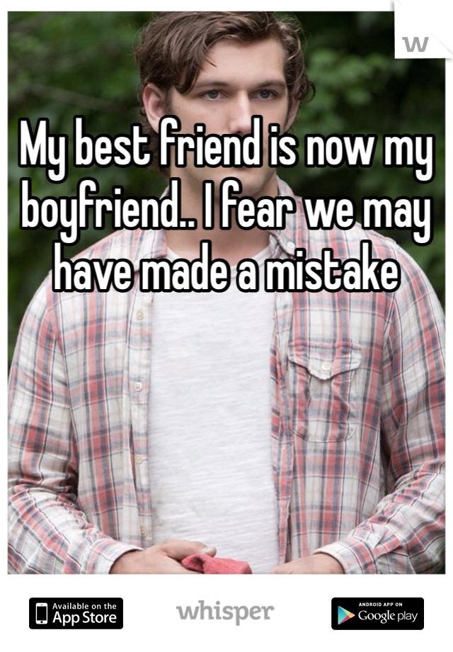 My best friend is now my boyfriend.. I fear we may have made a mistake 