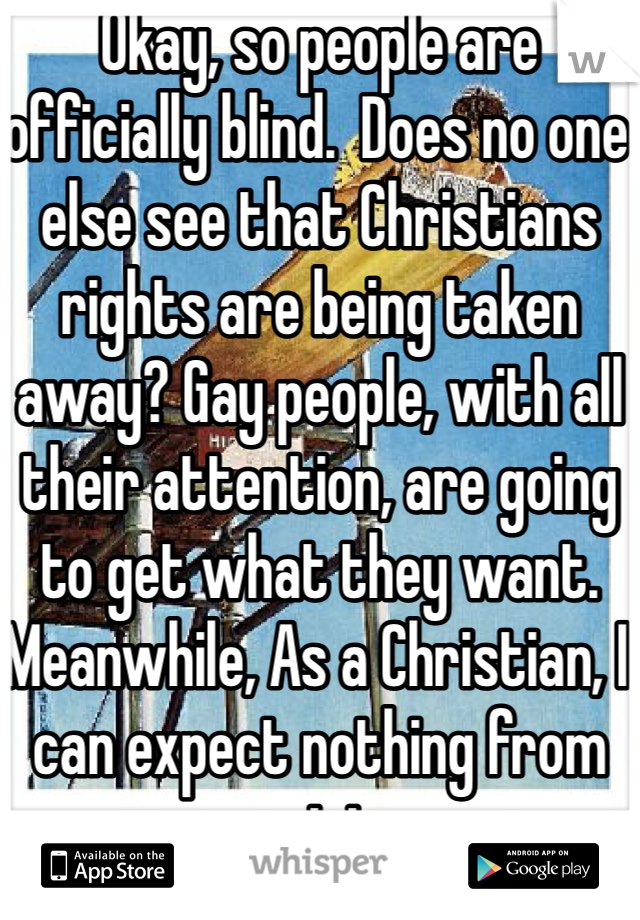 Okay, so people are officially blind.  Does no one else see that Christians rights are being taken away? Gay people, with all their attention, are going to get what they want. Meanwhile, As a Christian, I can expect nothing from society.