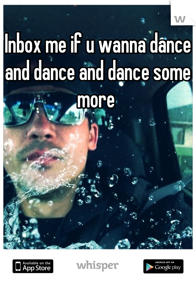 Inbox me if u wanna dance and dance and dance some more 