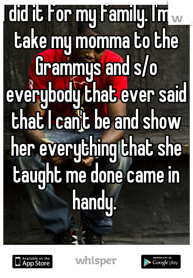 I did it for my family. I'mma take my momma to the Grammys and s/o everybody that ever said that I can't be and show her everything that she taught me done came in handy. 