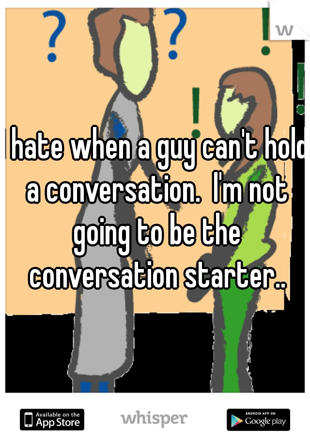 I hate when a guy can't hold a conversation.  I'm not going to be the conversation starter..