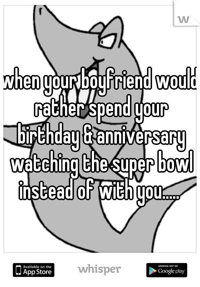 when your boyfriend would rather spend your birthday & anniversary watching the super bowl instead of with you..... 