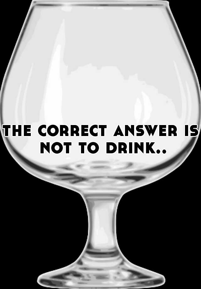 the-correct-answer-is-not-to-drink