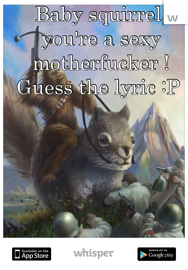 Baby squirrel, you're a sexy motherfucker ! Guess the lyric :P 