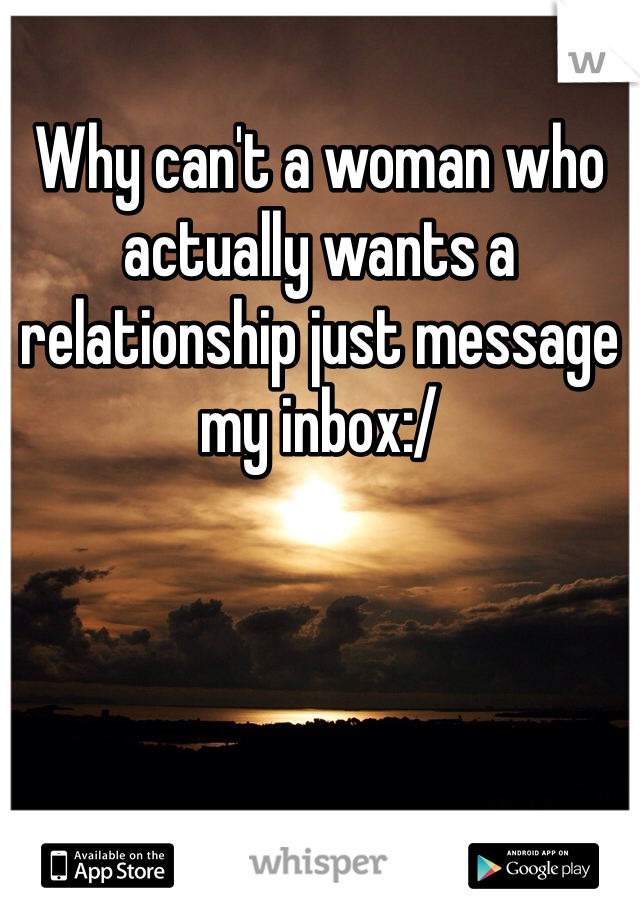 Why can't a woman who actually wants a relationship just message my inbox:/