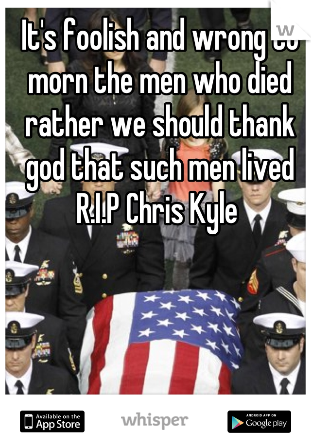 It's foolish and wrong to morn the men who died rather we should thank god that such men lived R.I.P Chris Kyle 
