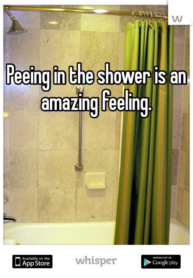 Peeing in the shower is an amazing feeling.