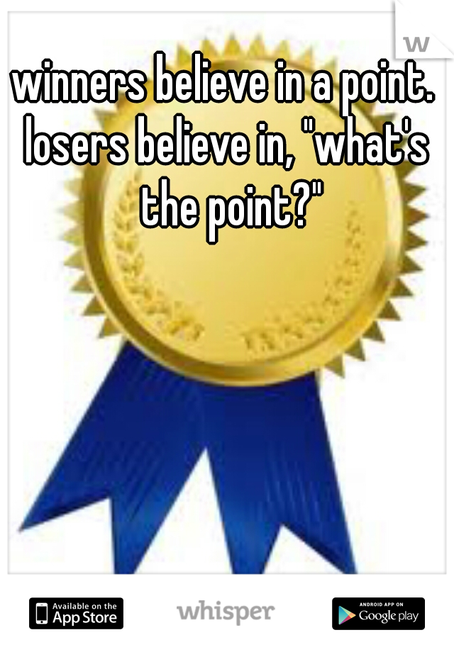 winners believe in a point. 
losers believe in, "what's the point?"