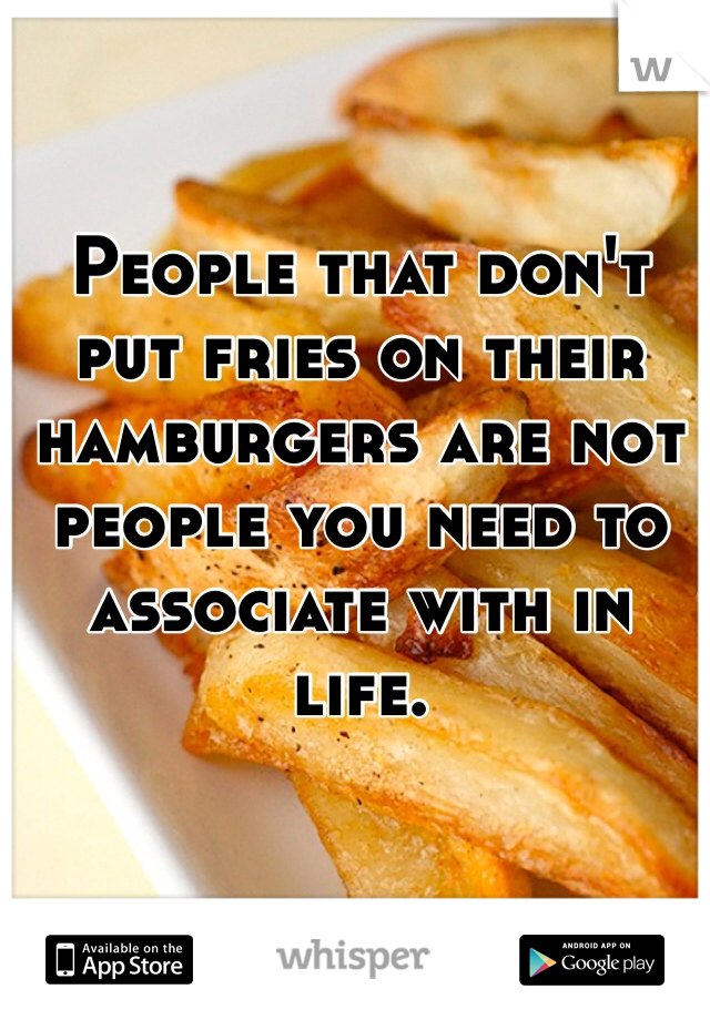 People that don't put fries on their hamburgers are not people you need to associate with in life. 