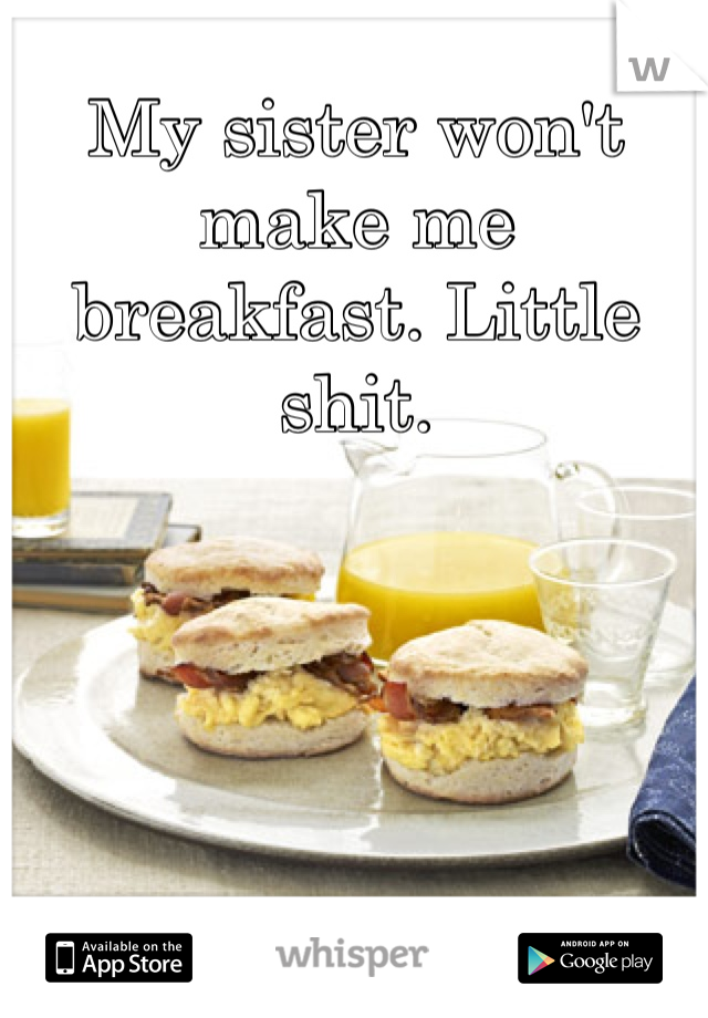 My sister won't make me breakfast. Little shit.