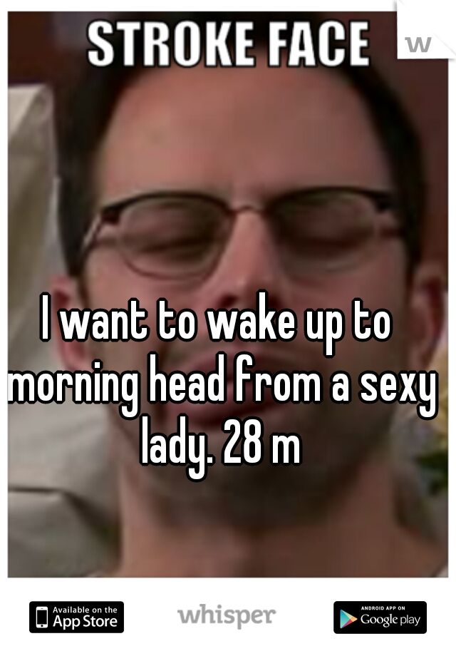 I want to wake up to morning head from a sexy lady. 28 m