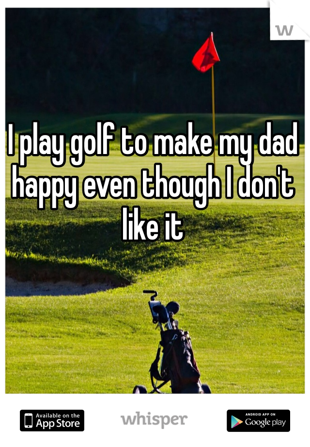 I play golf to make my dad happy even though I don't like it 