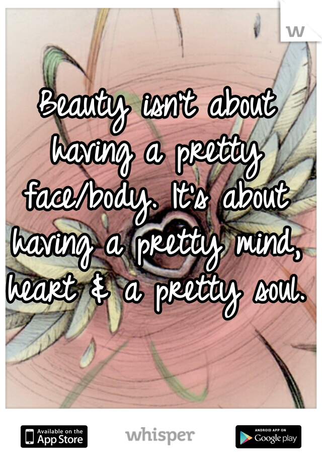  Beauty isn't about having a pretty face/body. It's about having a pretty mind, heart & a pretty soul.