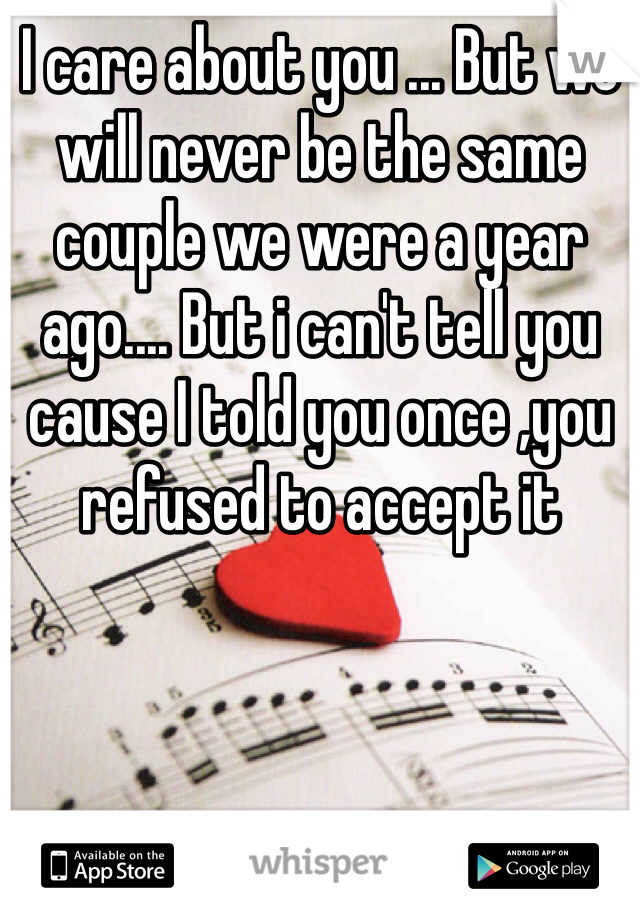 I care about you ... But we will never be the same couple we were a year ago.... But i can't tell you cause I told you once ,you refused to accept it 