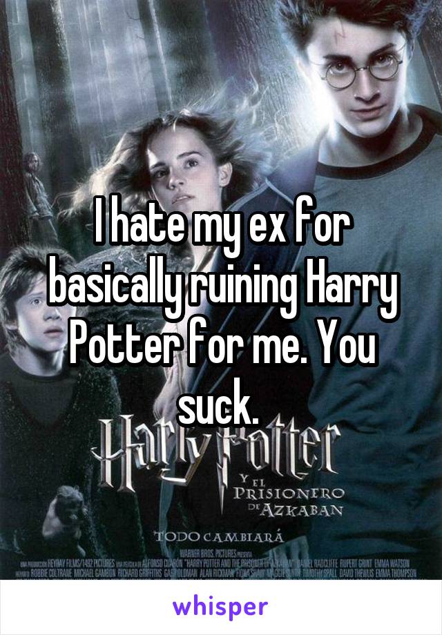 I hate my ex for basically ruining Harry Potter for me. You suck. 