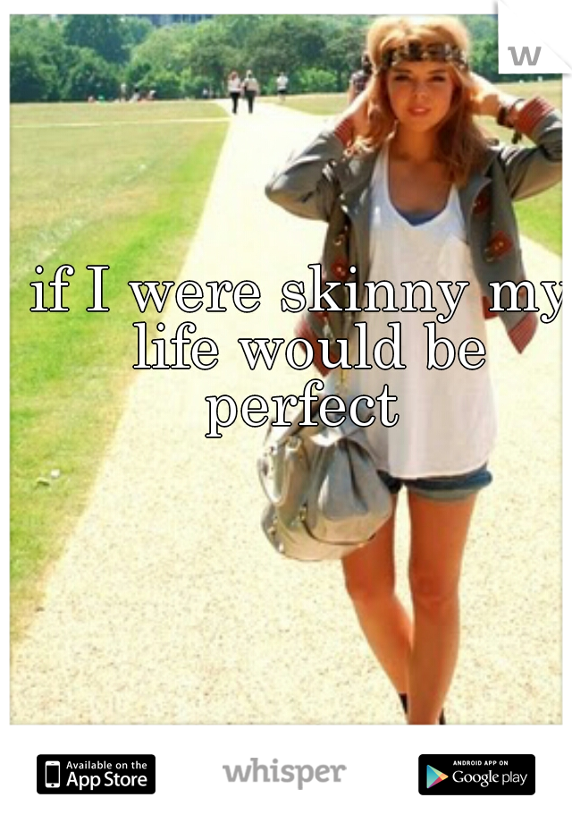 if I were skinny my life would be perfect 